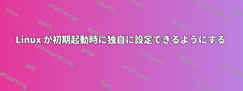 Linux が初期起動時に独自に設定できるようにする