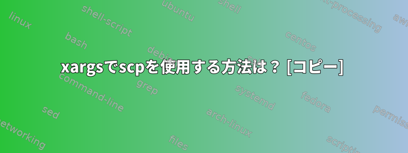 xargsでscpを使用する方法は？ [コピー]