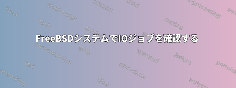 FreeBSDシステムでIOジョブを確認する