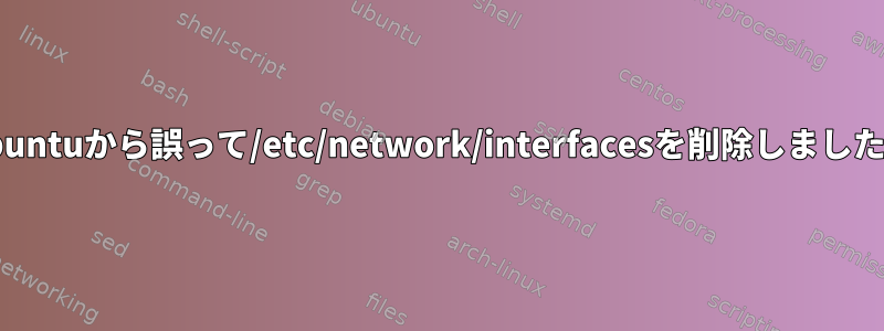 Ubuntuから誤って/etc/network/interfacesを削除しました。