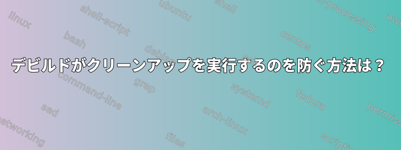 デビルドがクリーンアップを実行するのを防ぐ方法は？