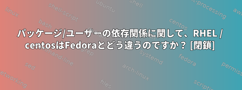 パッケージ/ユーザーの依存関係に関して、RHEL / centosはFedoraとどう違うのですか？ [閉鎖]