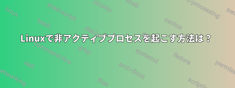 Linuxで非アクティブプロセスを起こす方法は？