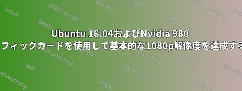 Ubuntu 16.04およびNvidia 980 tiグラフィックカードを使用して基本的な1080p解像度を達成する方法