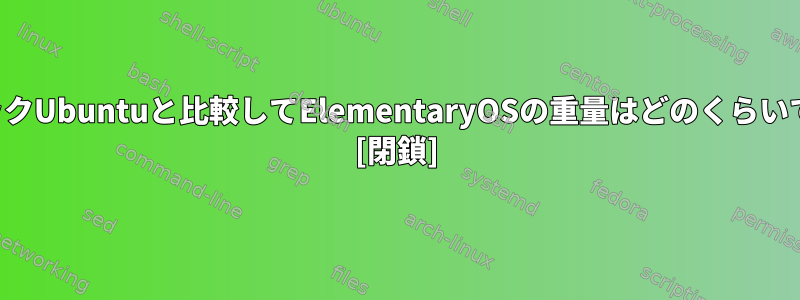 クラシックUbuntuと比較してElementaryOSの重量はどのくらいですか？ [閉鎖]