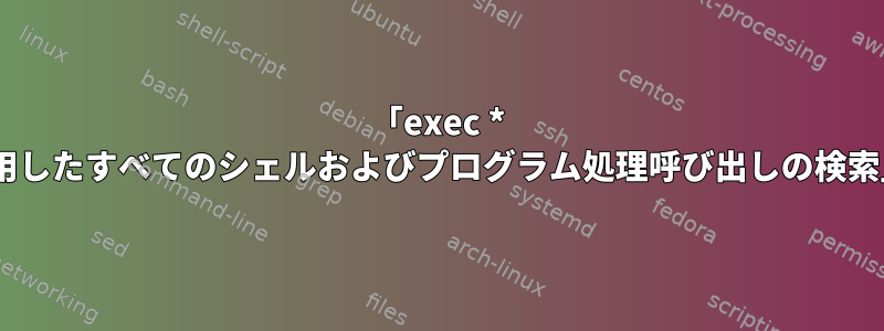 「exec * pライブラリを使用したすべてのシェルおよびプログラム処理呼び出しの検索」とは何ですか？