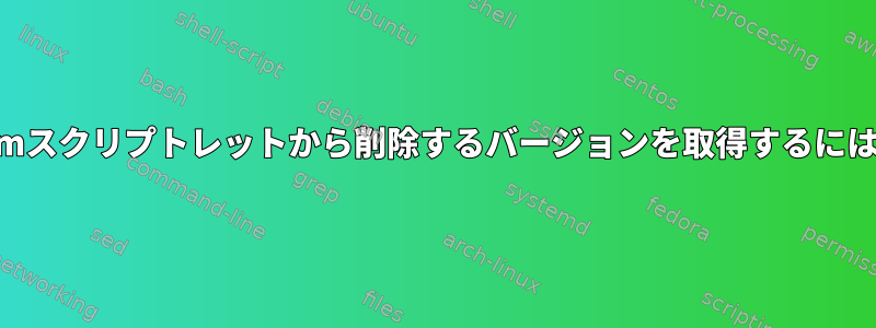 rpmスクリプトレットから削除するバージョンを取得するには？