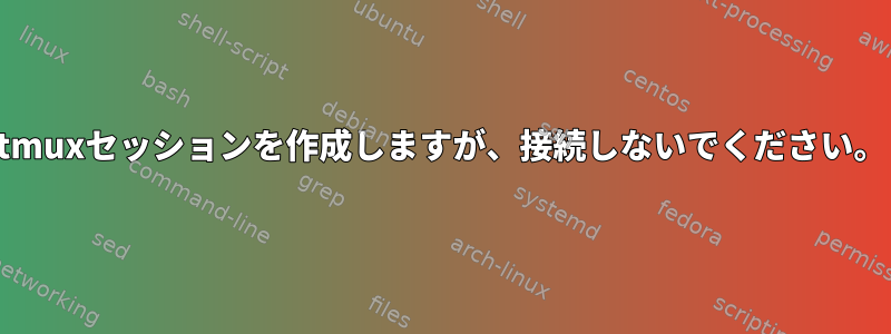 tmuxセッションを作成しますが、接続しないでください。