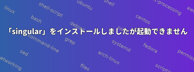 「singular」をインストールしましたが起動できません