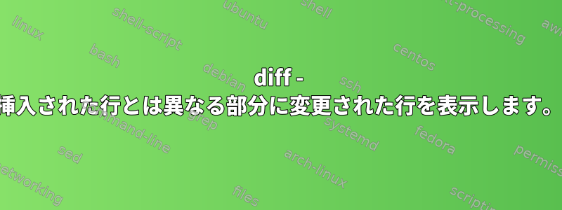 diff - 挿入された行とは異なる部分に変更された行を表示します。