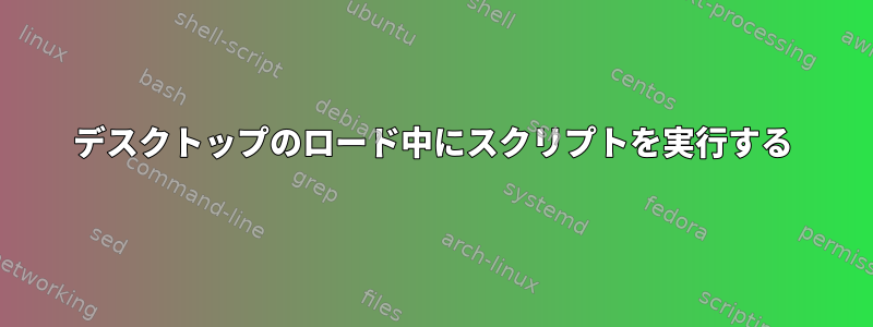 デスクトップのロード中にスクリプトを実行する