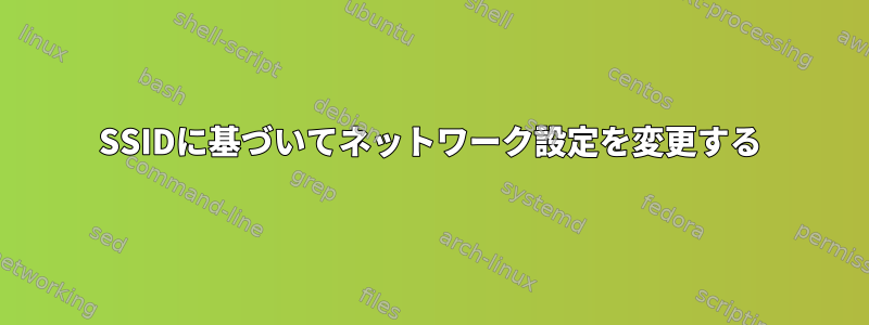 SSIDに基づいてネットワーク設定を変更する