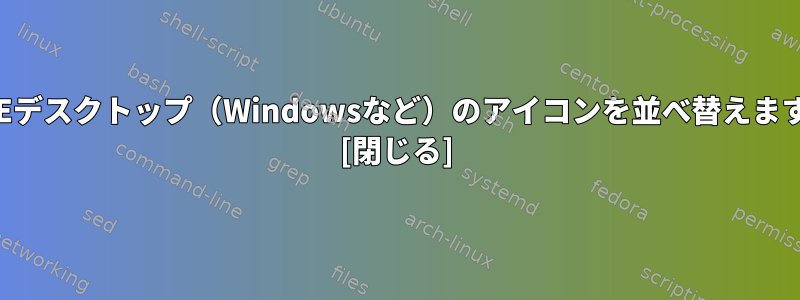 KDEデスクトップ（Windowsなど）のアイコンを並べ替えます。 [閉じる]