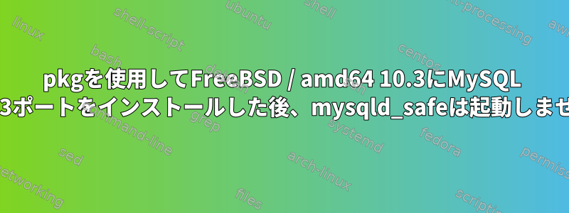 pkgを使用してFreeBSD / amd64 10.3にMySQL 5.7.13ポートをインストールした後、mysqld_safeは起動しません。