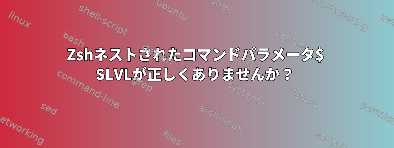 Zshネストされたコマンドパラメータ$ SLVLが正しくありませんか？