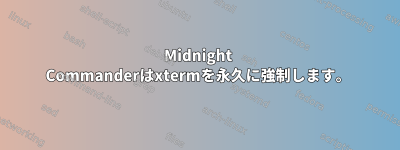 Midnight Commanderはxtermを永久に強制します。