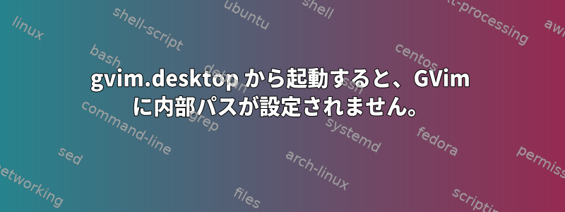 gvim.desktop から起動すると、GVim に内部パスが設定されません。