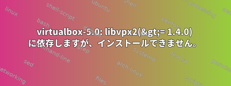 virtualbox-5.0: libvpx2(&gt;= 1.4.0) に依存しますが、インストールできません。