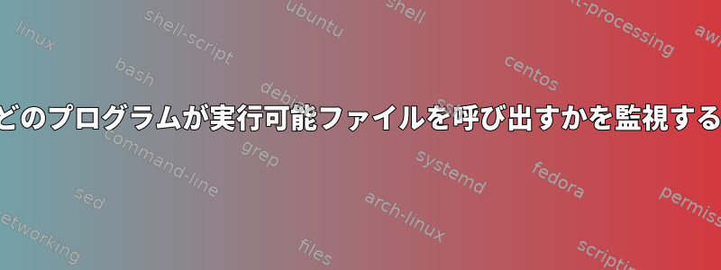 どのプログラムが実行可能ファイルを呼び出すかを監視する