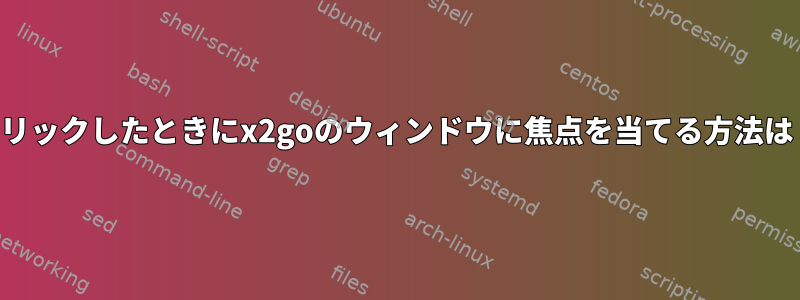 クリックしたときにx2goのウィンドウに焦点を当てる方法は？