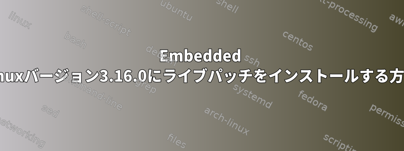 Embedded Linuxバージョン3.16.0にライブパッチをインストールする方法