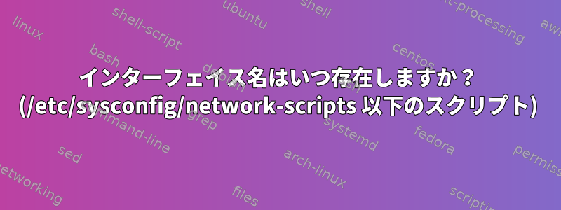 インターフェイス名はいつ存在しますか？ (/etc/sysconfig/network-scripts 以下のスクリプト)