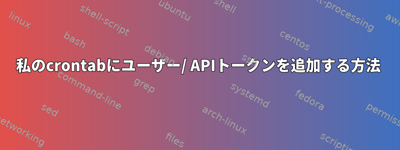 私のcrontabにユーザー/ APIトークンを追加する方法