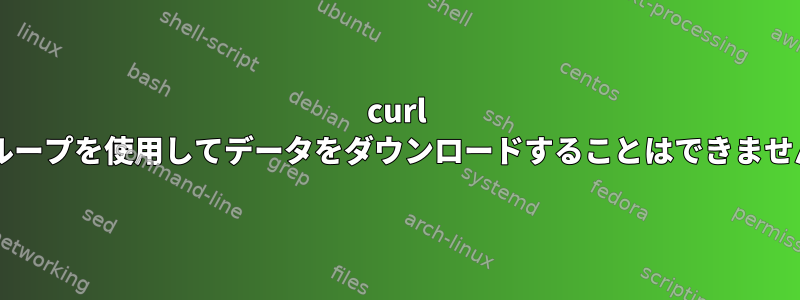 curl forループを使用してデータをダウンロードすることはできません。