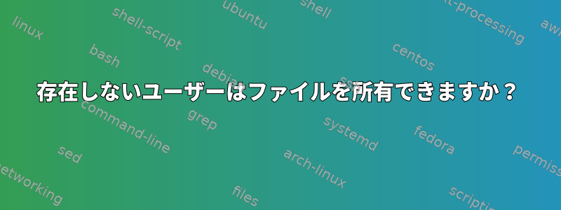 存在しないユーザーはファイルを所有できますか？