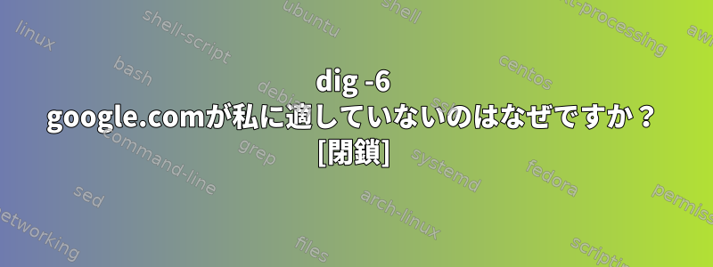 dig -6 google.comが私に適していないのはなぜですか？ [閉鎖]