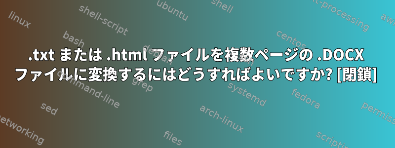 .txt または .html ファイルを複数ページの .DOCX ファイルに変換するにはどうすればよいですか? [閉鎖]