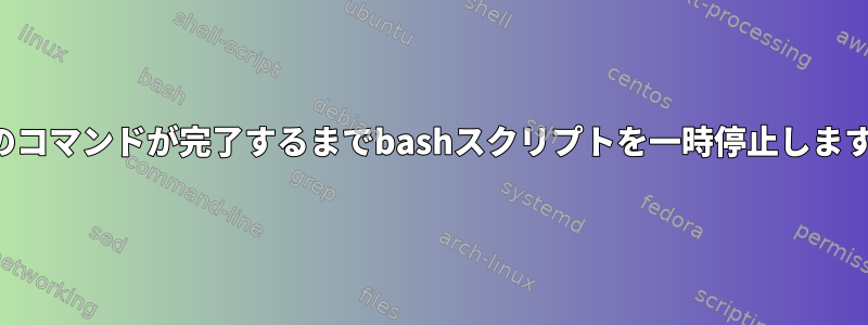 前のコマンドが完了するまでbashスクリプトを一時停止します。