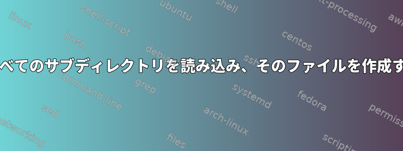 bashからすべてのサブディレクトリを読み込み、そのファイルを作成する方法は？