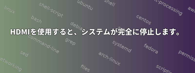 HDMIを使用すると、システムが完全に停止します。