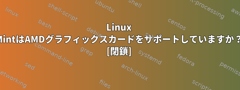 Linux MintはAMDグラフィックスカードをサポートしていますか？ [閉鎖]