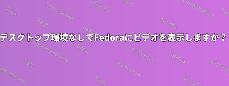 デスクトップ環境なしでFedoraにビデオを表示しますか？