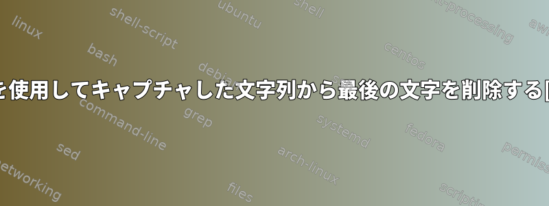 awkを使用してキャプチャした文字列から最後の文字を削除する[重複]