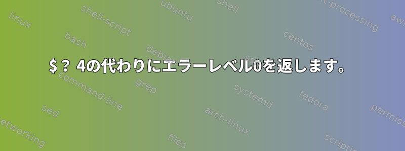 $？ 4の代わりにエラーレベル0を返します。