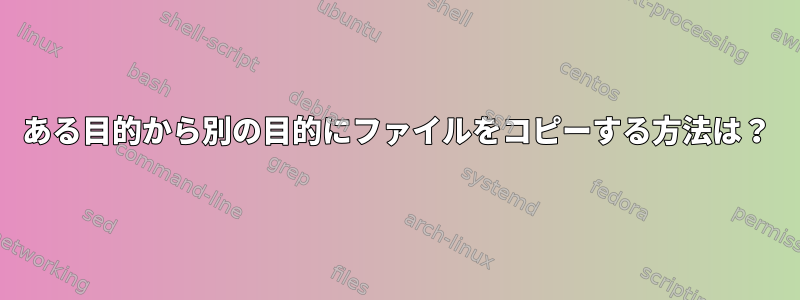 ある目的から別の目的にファイルをコピーする方法は？