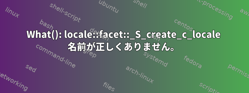 What(): locale::facet::_S_create_c_locale 名前が正しくありません。