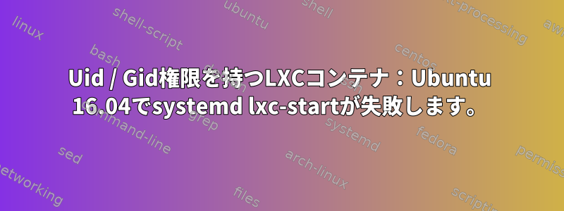 Uid / Gid権限を持つLXCコンテナ：Ubuntu 16.04でsystemd lxc-startが失敗します。