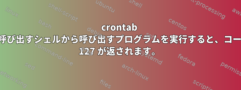 crontab が呼び出すシェルから呼び出すプログラムを実行すると、コード 127 が返されます。