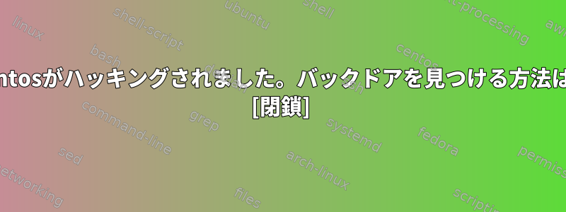 Centosがハッキングされました。バックドアを見つける方法は？ [閉鎖]