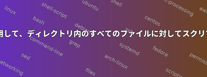 「forループ」を使用して、ディレクトリ内のすべてのファイルに対してスクリプトを実行します。