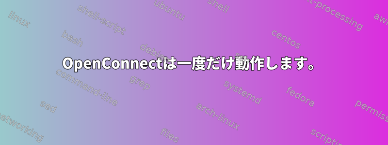 OpenConnectは一度だけ動作します。