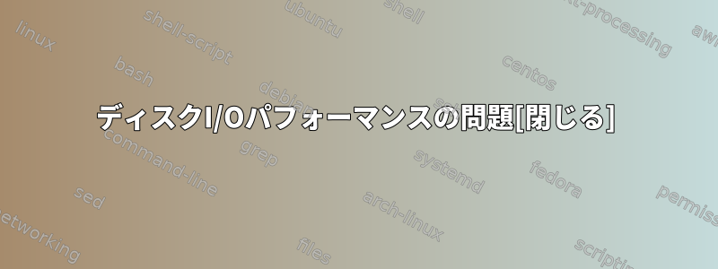 ディスクI/Oパフォーマンスの問題[閉じる]