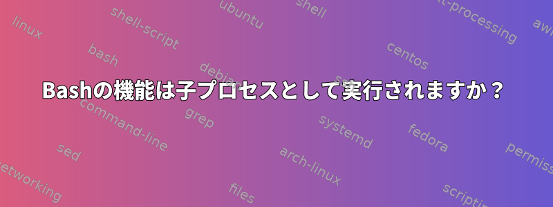 Bashの機能は子プロセスとして実行されますか？