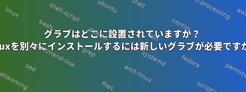 グラブはどこに設置されていますか？ Linuxを別々にインストールするには新しいグラブが必要ですか？