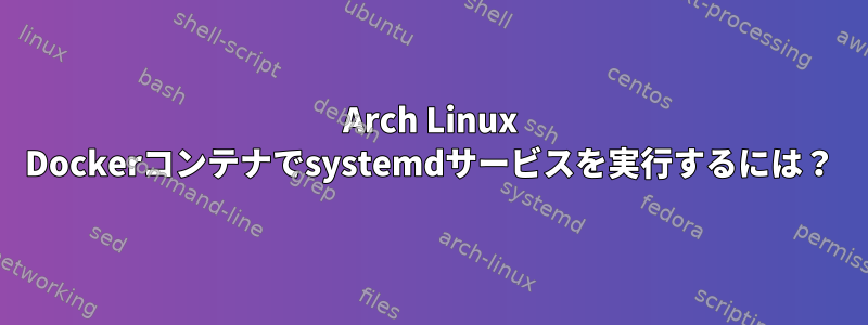 Arch Linux Dockerコンテナでsystemdサービスを実行するには？