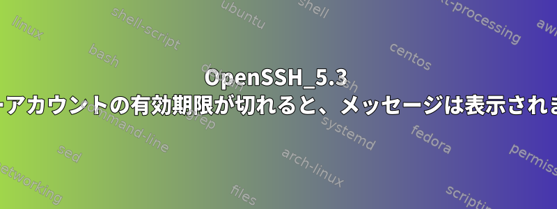 OpenSSH_5.3 ユーザーアカウントの有効期限が切れると、メッセージは表示されません。